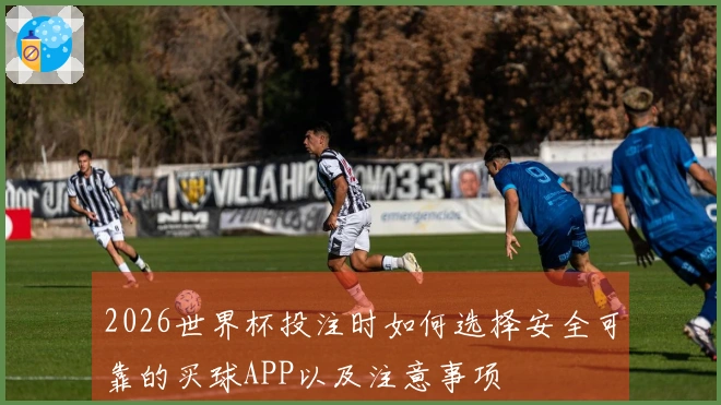 2026世界杯投注时如何选择安全可靠的买球APP以及注意事项