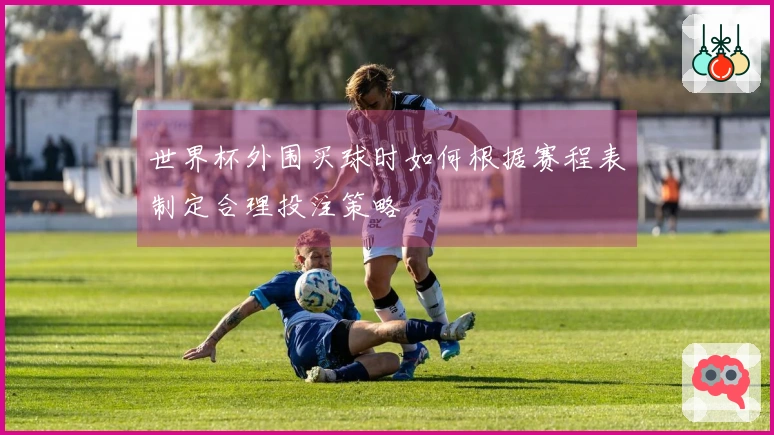 世界杯外围买球时如何根据赛程表制定合理投注策略