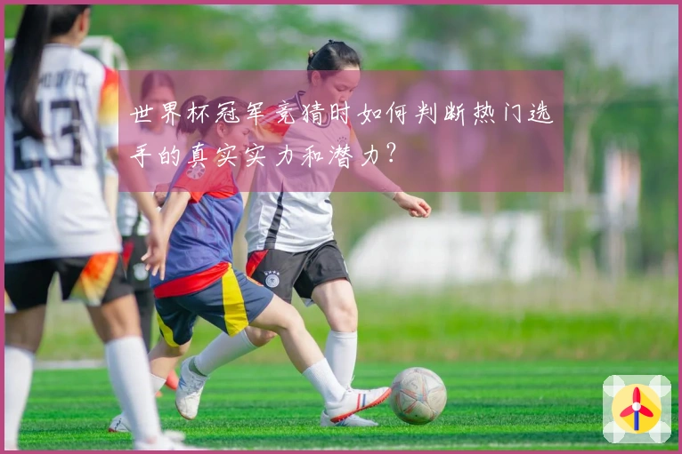 世界杯冠军竞猜时如何判断热门选手的真实实力和潜力？