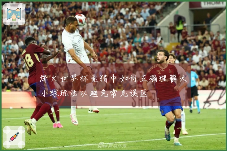 烽火世界杯竞猜中如何正确理解大小球玩法以避免常见误区