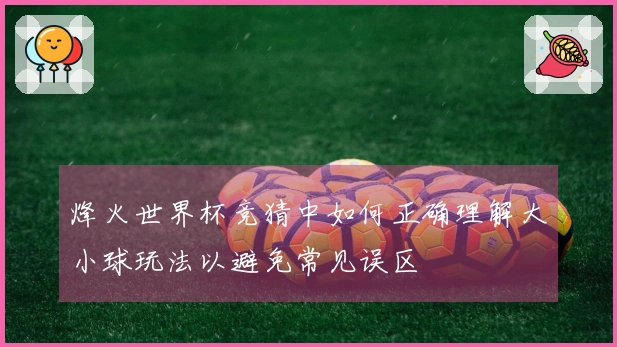 烽火世界杯竞猜中如何正确理解大小球玩法以避免常见误区