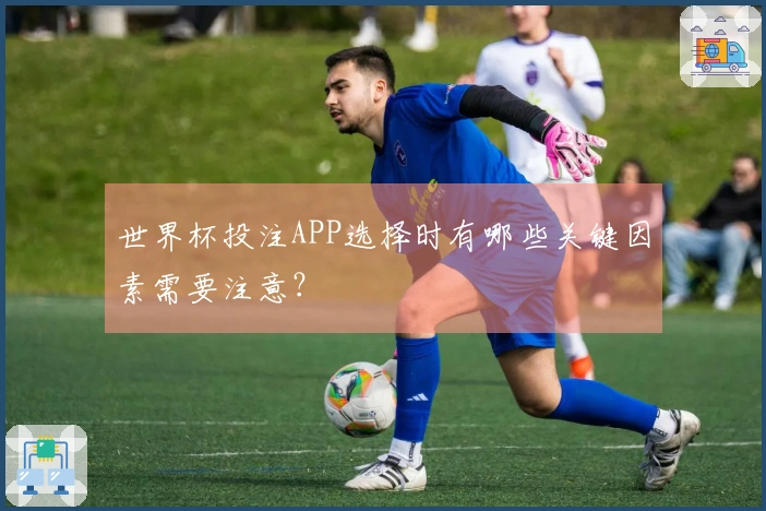 世界杯投注APP选择时有哪些关键因素需要注意?