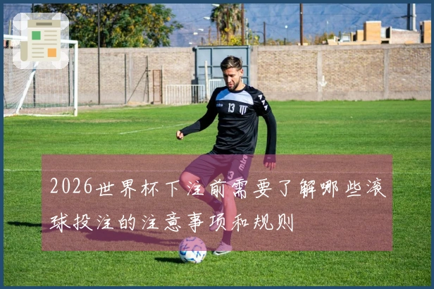 2026世界杯下注前需要了解哪些滚球投注的注意事项和规则