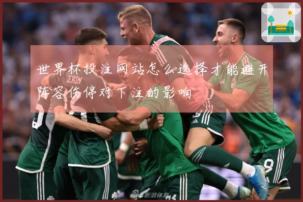 世界杯投注网站怎么选择才能避开阵容伤停对下注的影响