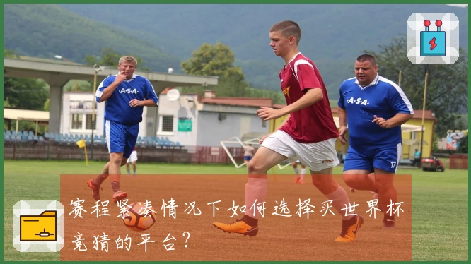 赛程紧凑情况下如何选择买世界杯竞猜的平台？