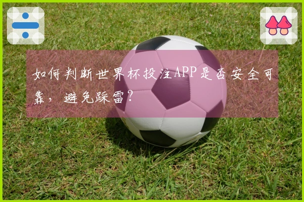 如何判断世界杯投注APP是否安全可靠，避免踩雷？