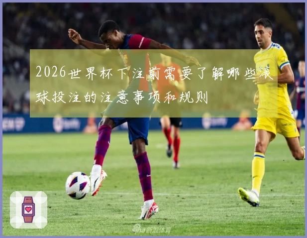 2026世界杯下注前需要了解哪些滚球投注的注意事项和规则