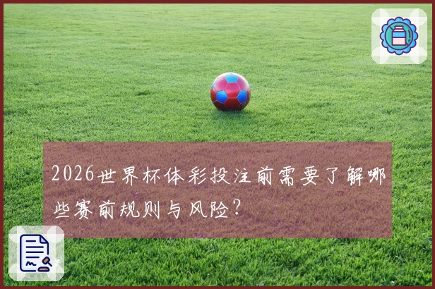 2026世界杯体彩投注前需要了解哪些赛前规则与风险?