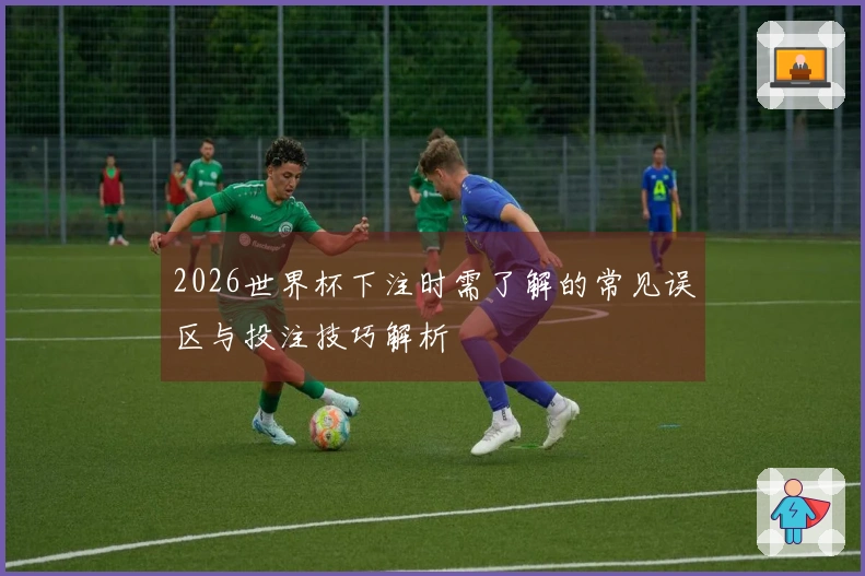 2026世界杯下注时需了解的常见误区与投注技巧解析