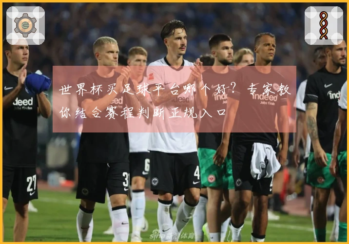 世界杯买足球平台哪个好？专家教你结合赛程判断正规入口