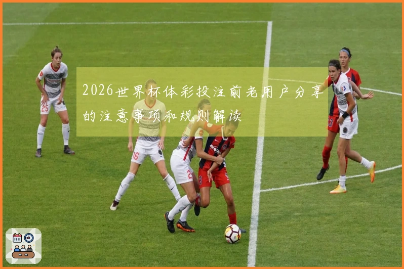 2026世界杯体彩投注前老用户分享的注意事项和规则解读