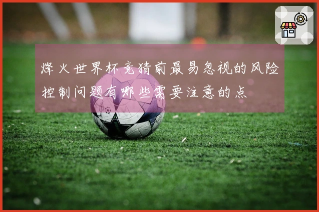 烽火世界杯竞猜前最易忽视的风险控制问题有哪些需要注意的点