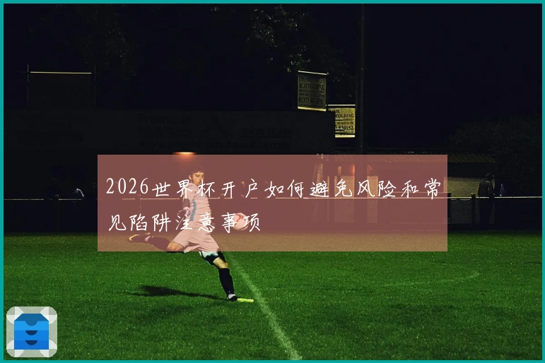 2026世界杯开户如何避免风险和常见陷阱注意事项