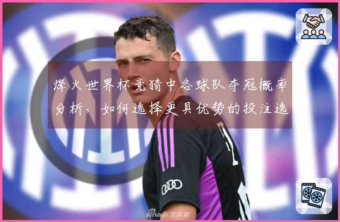 烽火世界杯竞猜中各球队夺冠概率分析，如何选择更具优势的投注选项？