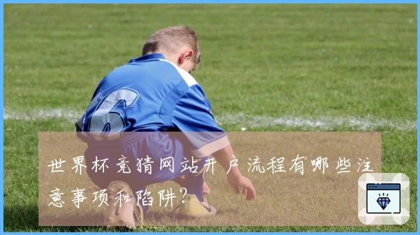 世界杯竞猜网站开户流程有哪些注意事项和陷阱？