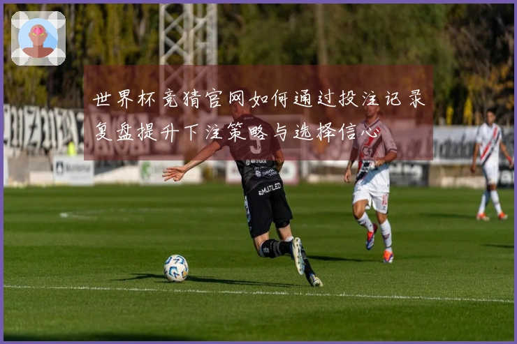 世界杯竞猜官网如何通过投注记录复盘提升下注策略与选择信心
