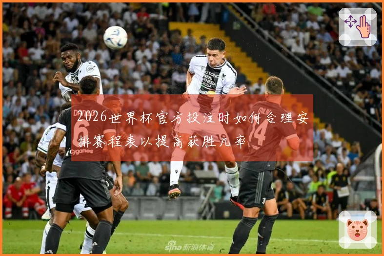 2026世界杯官方投注时如何合理安排赛程表以提高获胜几率