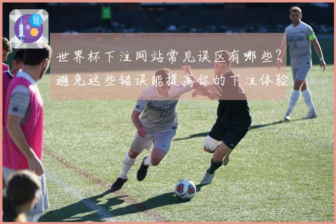 世界杯下注网站常见误区有哪些？避免这些错误能提高你的下注体验