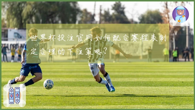 世界杯投注官网如何配合赛程表制定合理的下注策略？