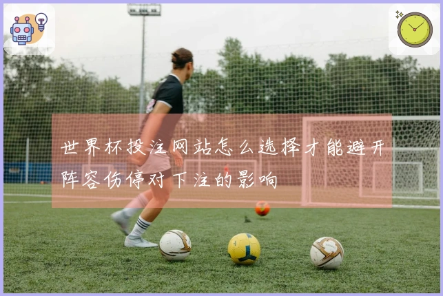 世界杯投注网站怎么选择才能避开阵容伤停对下注的影响