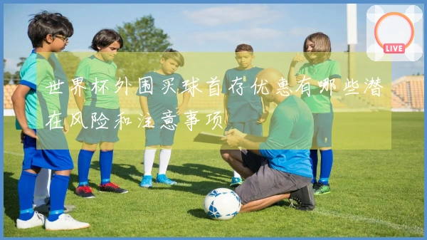 世界杯外围买球首存优惠有哪些潜在风险和注意事项