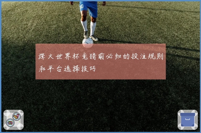 烽火世界杯竞猜前必知的投注规则和平台选择技巧