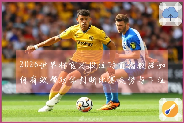2026世界杯官方投注时直播数据如何有效帮助你判断比赛走势与下注策略