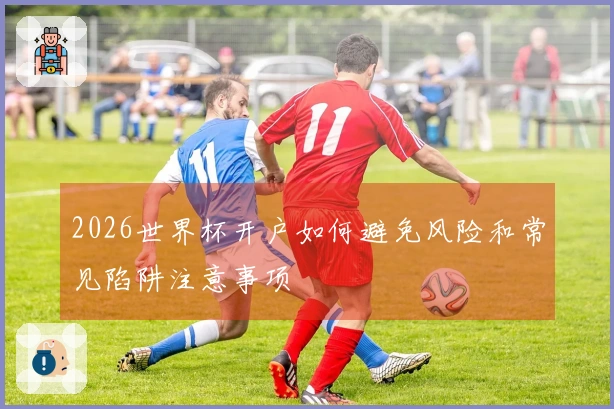 2026世界杯开户如何避免风险和常见陷阱注意事项