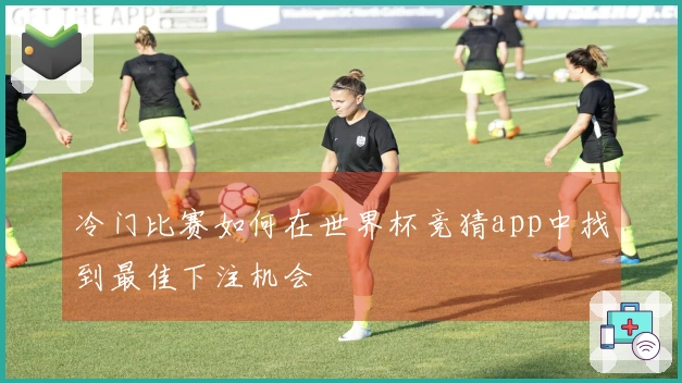 冷门比赛如何在世界杯竞猜app中找到最佳下注机会