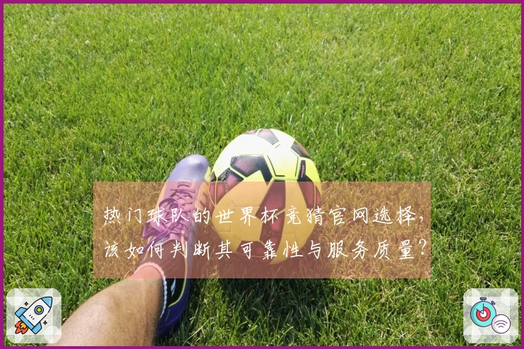 热门球队的世界杯竞猜官网选择，该如何判断其可靠性与服务质量？