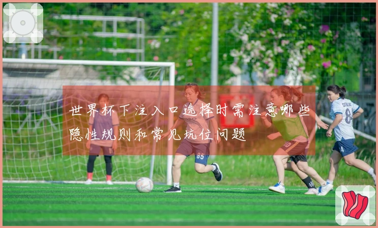 世界杯下注入口选择时需注意哪些隐性规则和常见坑位问题