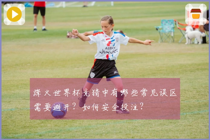 烽火世界杯竞猜中有哪些常见误区需要避开?如何安全投注?