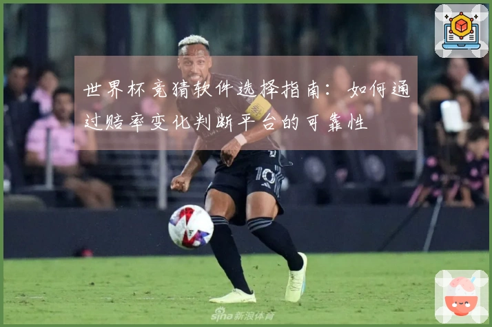 世界杯竞猜软件选择指南:如何通过赔率变化判断平台的可靠性