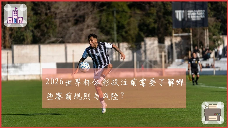 2026世界杯体彩投注前需要了解哪些赛前规则与风险？