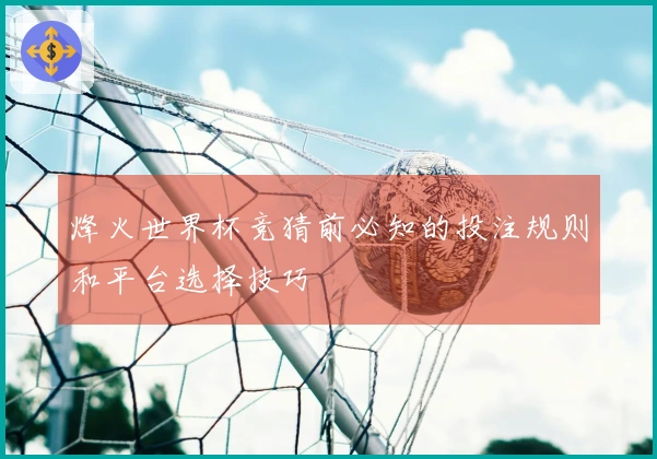 烽火世界杯竞猜前必知的投注规则和平台选择技巧