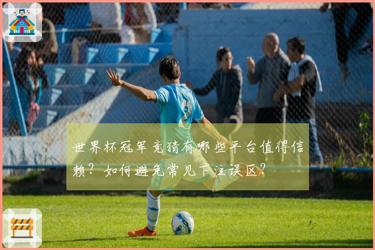 世界杯冠军竞猜有哪些平台值得信赖？如何避免常见下注误区？