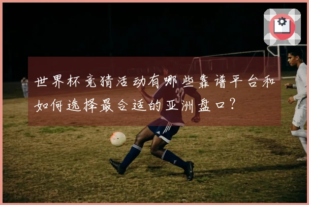 世界杯竞猜活动有哪些靠谱平台和如何选择最合适的亚洲盘口？