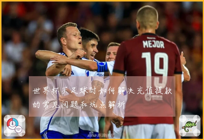 世界杯买足球时如何解决充值提款的常见问题和坑点解析