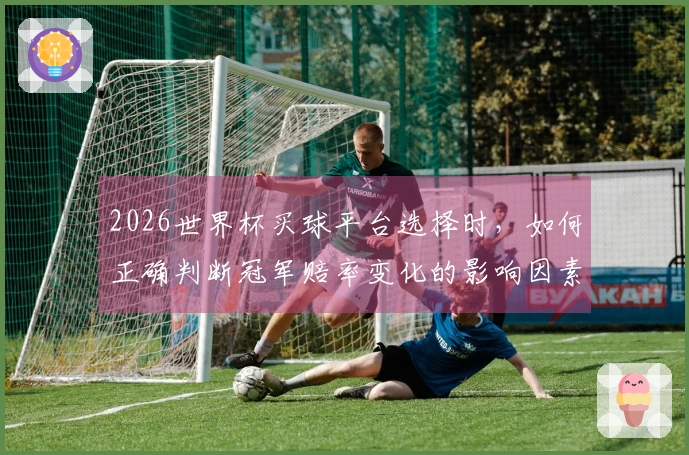 2026世界杯买球平台选择时，如何正确判断冠军赔率变化的影响因素