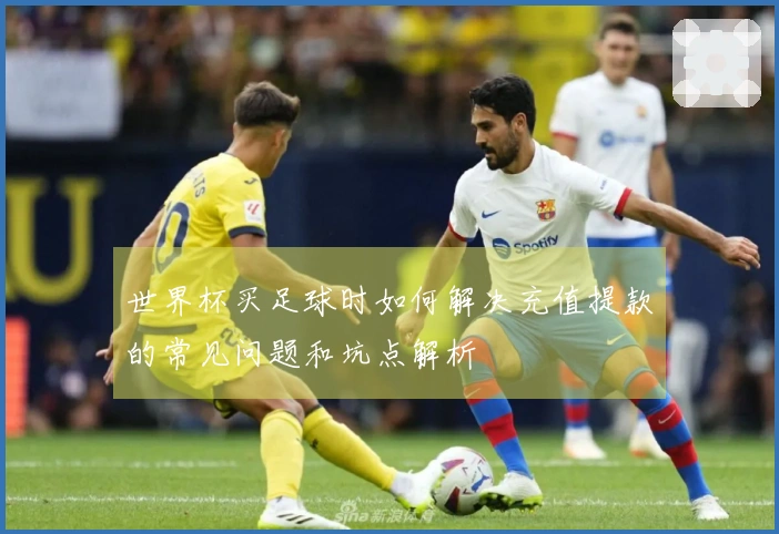 世界杯买足球时如何解决充值提款的常见问题和坑点解析