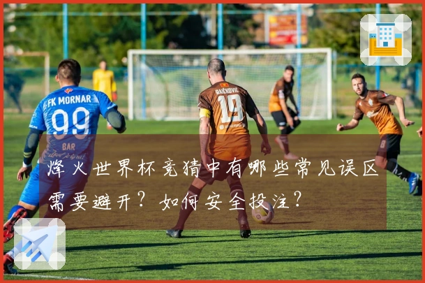 烽火世界杯竞猜中有哪些常见误区需要避开？如何安全投注？