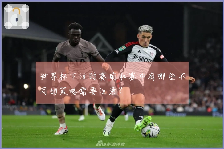 世界杯下注时赛前和赛中有哪些不同的策略需要注意？