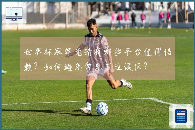 世界杯冠军竞猜有哪些平台值得信赖？如何避免常见下注误区？