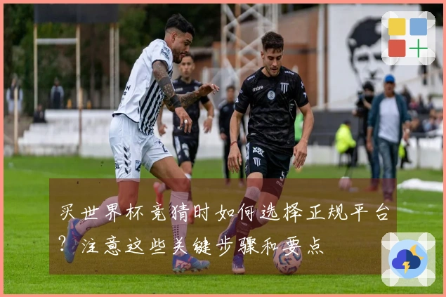 买世界杯竞猜时如何选择正规平台？注意这些关键步骤和要点