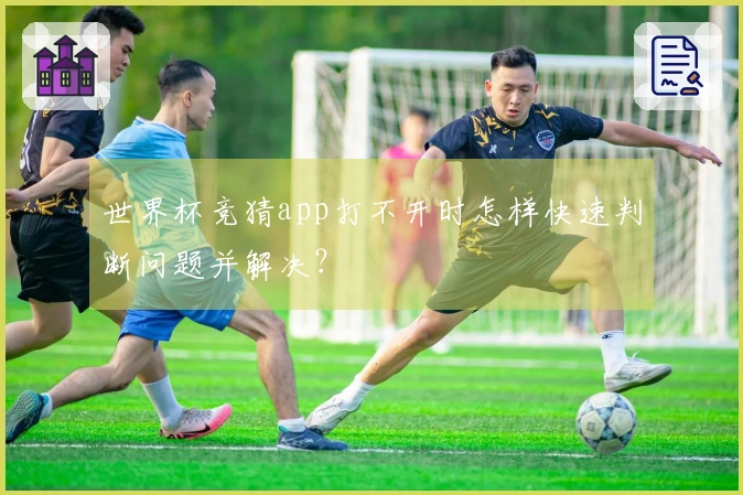 世界杯竞猜app打不开时怎样快速判断问题并解决？