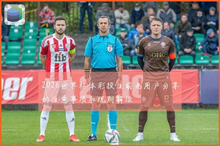 2026世界杯体彩投注前老用户分享的注意事项和规则解读