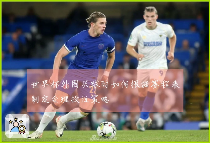 世界杯外围买球时如何根据赛程表制定合理投注策略